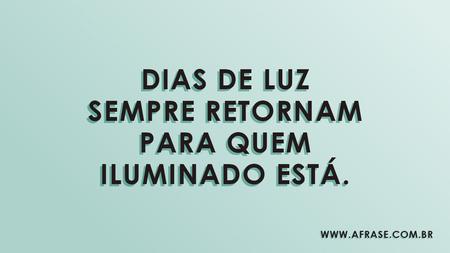Dias de luz sempre retornam para quem iluminado está.