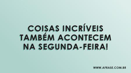 Coisas incríveis também acontecem na segunda-feira!