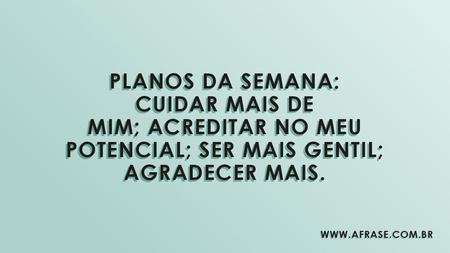 Planos da semana: cuidar mais de mim; acreditar no meu potencial; ser mais gentil; agradecer mais.