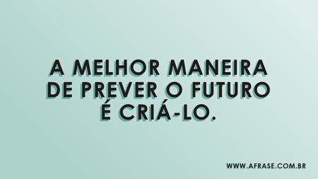 A melhor maneira de prever o futuro é criá-lo.