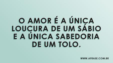 O amor é a única loucura de um sábio e a única sabedoria de um tolo.