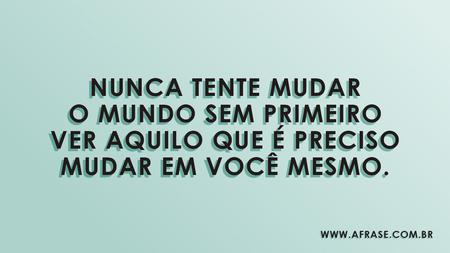 Nunca tente mudar o mundo sem primeiro ver aquilo que é preciso mudar em você mesmo.