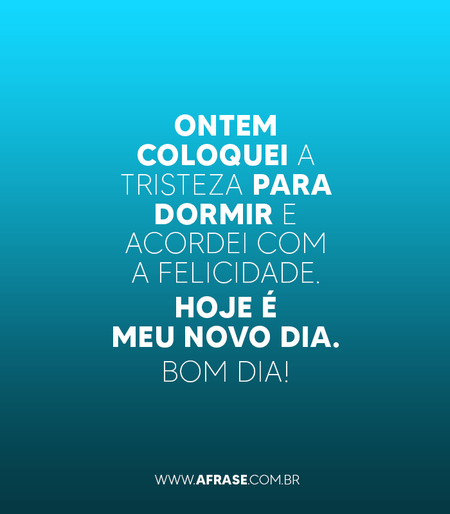 Ontem coloquei a tristeza para dormir e acordei com a felicidade.
Hoje é meu novo dia. 
Bom dia!