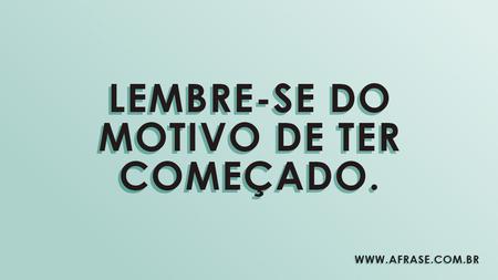 Lembre-se do motivo de ter começado.