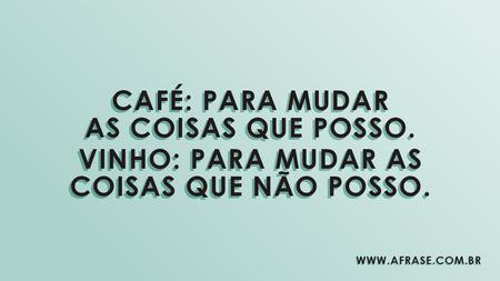 Café: para mudar as coisas que posso.
Vinho: para mudar as coisas que não posso.