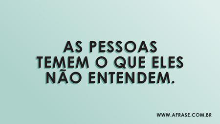 As pessoas temem o que eles não entendem.