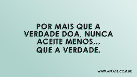 Por mais que a verdade doa, nunca aceite menos...
Que a verdade.