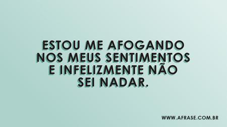 Estou me afogando nos meus sentimentos e infelizmente não sei nadar.