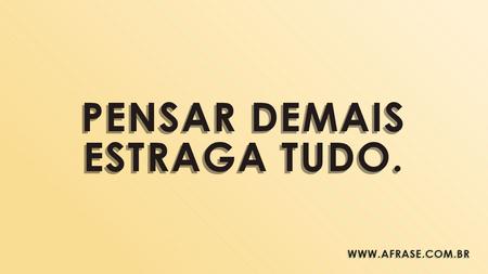 Pensar demais estraga tudo.