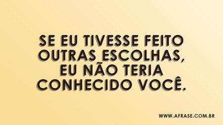 Se eu tivesse feito outras escolhas, eu não teria conhecido você.
