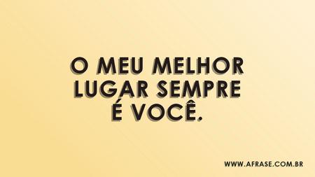 O meu melhor lugar sempre é você.