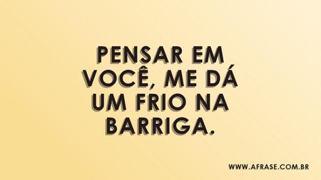 Pensar em você, me dá um frio na barriga.