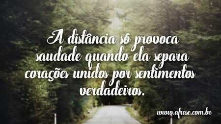 A distância só provoca saudade quando ela separa corações unidos por sentimentos verdadeiros.