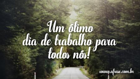 Um ótimo dia de trabalho para todos nós!