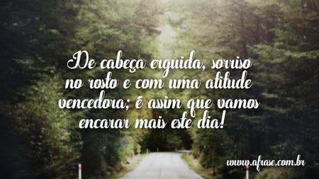 De cabeça erguida, sorriso no rosto e com uma atitude vencedora; é assim que vamos encarar mais este dia!