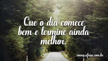 Que o dia comece bem e termine ainda melhor.