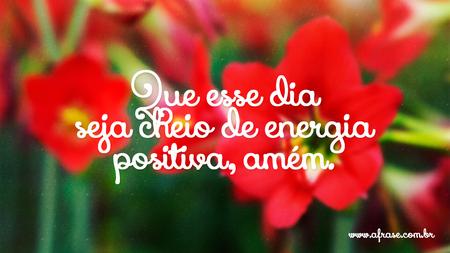 Que esse dia seja cheio de energia positiva, amém.