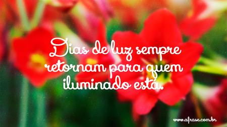 Dias de luz sempre retornam para quem iluminado está.