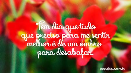 Tem dia que tudo que preciso para me sentir melhor é de um ombro para desabafar.