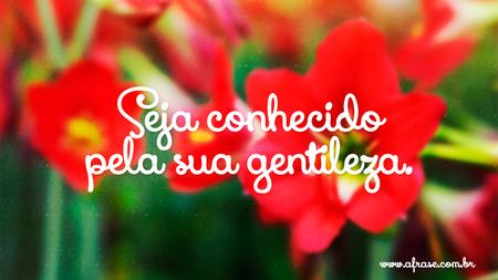 Seja conhecido pela sua gentileza.