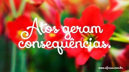 Atos geram consequências.