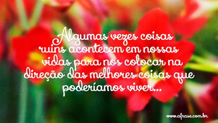 Algumas vezes coisas ruins acontecem em nossas vidas para nos colocar na direção das melhores coisas que poderíamos viver...