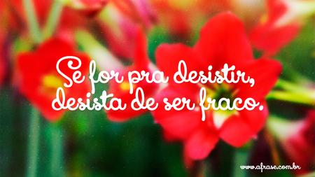 Se for pra desistir, desista de ser fraco.