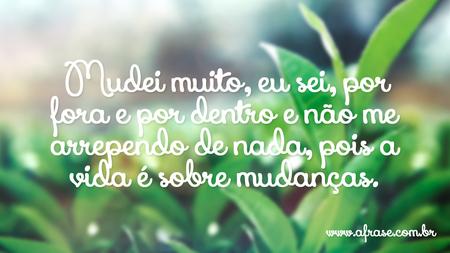 Mudei muito, eu sei, por fora e por dentro e não me arrependo de nada, pois a vida é sobre mudanças.