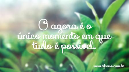 O agora é o único momento em que tudo é possível.
