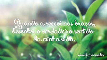 Quando a recebi nos braços, descobri o verdadeiro sentido da minha vida.