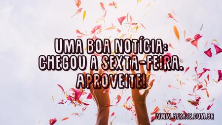 Uma boa notícia: chegou a sexta-feira.
Aproveite!
