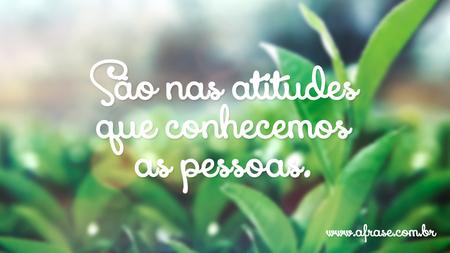 São nas atitudes que conhecemos as pessoas.