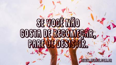 Se você não gosta de recomeçar, pare de desistir.