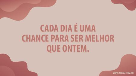 Cada dia é uma chance para ser melhor que ontem.
