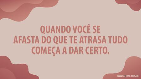 Quando você se afasta do que te atrasa tudo começa a dar certo.
