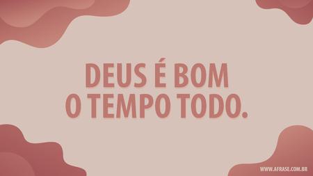 Deus é bom o tempo todo.