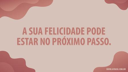 A sua felicidade pode estar no próximo passo.