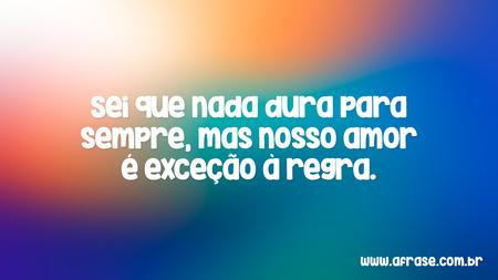 Sei que nada dura para sempre, mas nosso amor é exceção à regra.