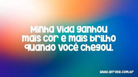 Minha vida ganhou mais cor e mais brilho quando você chegou.