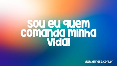 Sou eu quem comanda minha vida!