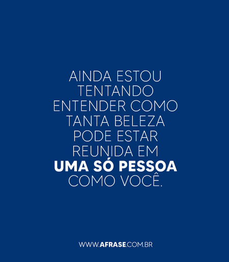 Ainda estou tentando entender como tanta beleza pode estar reunida em uma só pessoa como você.