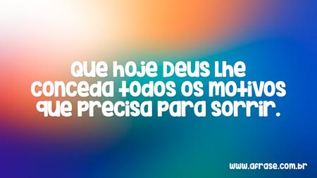 Que hoje Deus lhe conceda todos os motivos que precisa para sorrir.