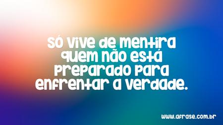 Só vive de mentira quem não está preparado para enfrentar a verdade.