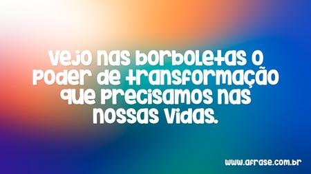 Vejo nas borboletas o poder de transformação que precisamos nas nossas vidas.