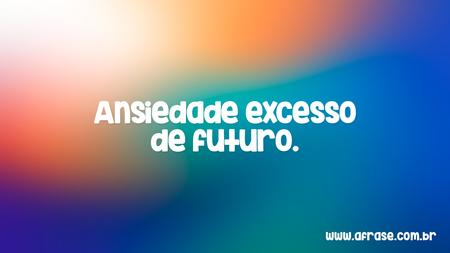 Ansiedade excesso de futuro.