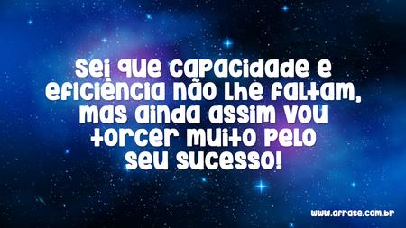 Sei que capacidade e eficiência não lhe faltam, mas ainda assim vou torcer muito pelo seu sucesso!