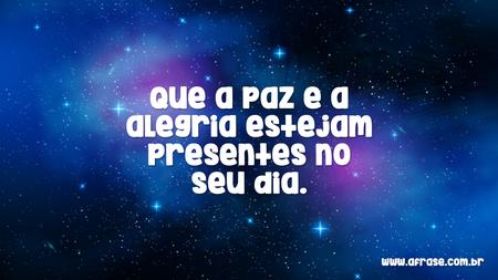 Que a paz e a alegria estejam presentes no seu dia.