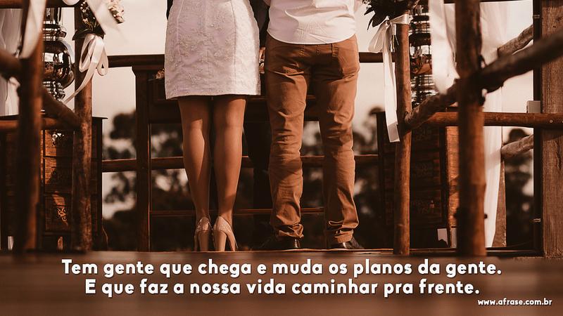Tem gente que chega e muda os planos da gente. E que faz a nossa vida caminhar pra frente. - Frases de Casamento