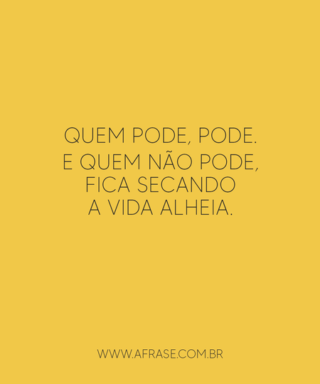 Quem pode, pode. E quem não pode, fica secando a vida alheia.