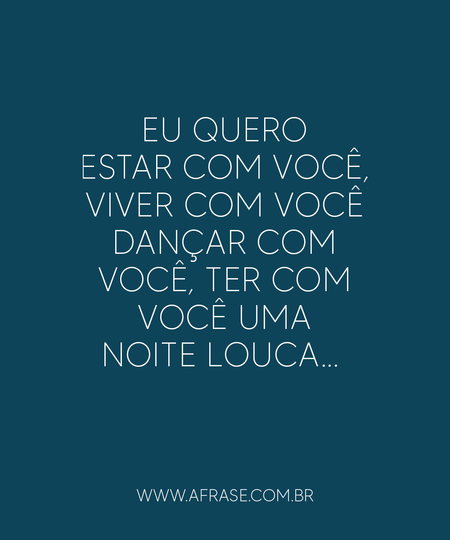 Eu quero estar com você, viver com você
Dançar com você, ter com você uma noite louca... 